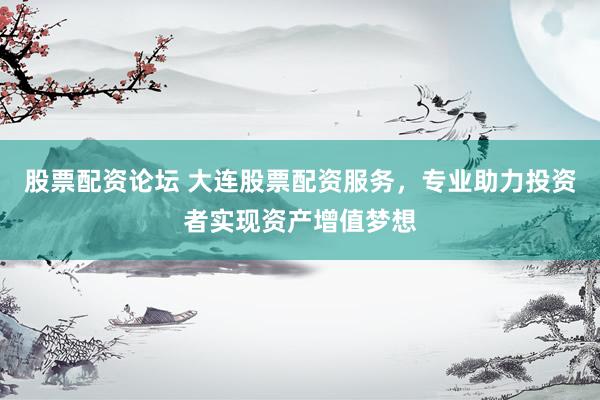 股票配资论坛 大连股票配资服务，专业助力投资者实现资产增值梦想