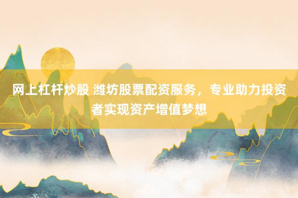 网上杠杆炒股 潍坊股票配资服务，专业助力投资者实现资产增值梦想