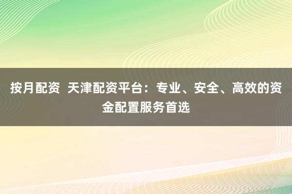 按月配资  天津配资平台：专业、安全、高效的资金配置服务首选