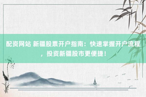 配资网站 新疆股票开户指南：快速掌握开户流程，投资新疆股市更便捷！