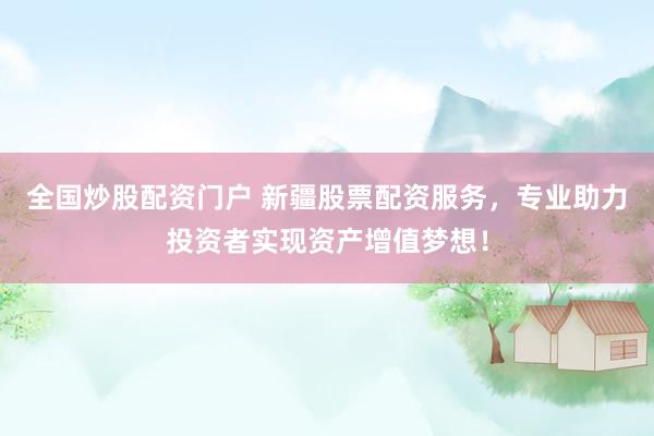 全国炒股配资门户 新疆股票配资服务，专业助力投资者实现资产增值梦想！