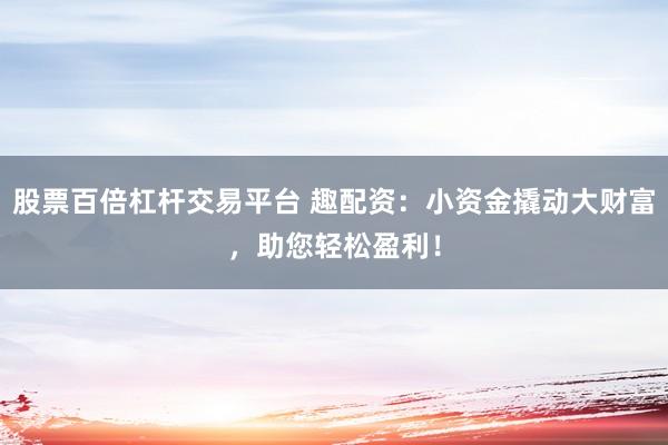 股票百倍杠杆交易平台 趣配资：小资金撬动大财富，助您轻松盈利！