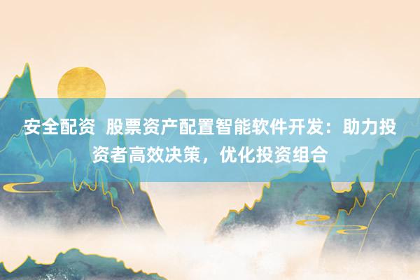安全配资  股票资产配置智能软件开发：助力投资者高效决策，优化投资组合