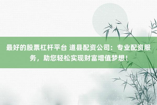 最好的股票杠杆平台 道县配资公司：专业配资服务，助您轻松实现财富增值梦想！