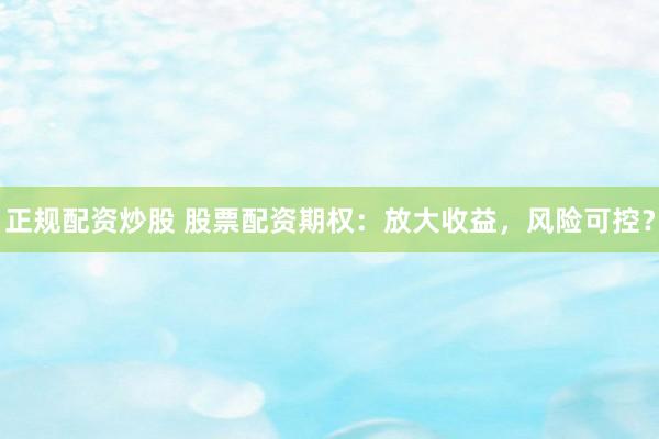 正规配资炒股 股票配资期权：放大收益，风险可控？