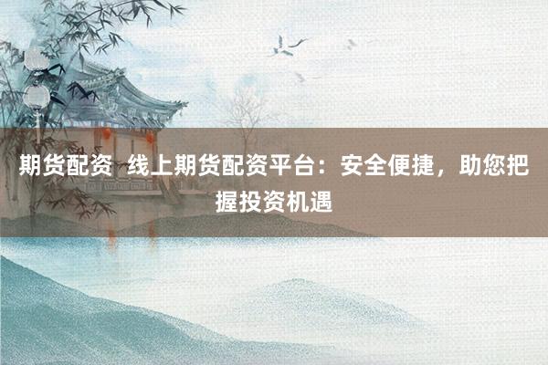 期货配资  线上期货配资平台：安全便捷，助您把握投资机遇