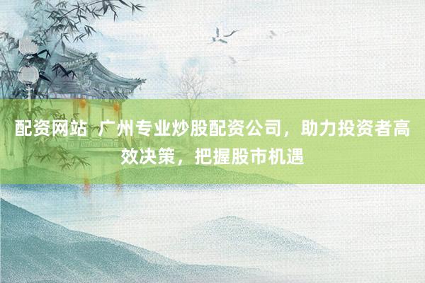 配资网站  广州专业炒股配资公司，助力投资者高效决策，把握股市机遇
