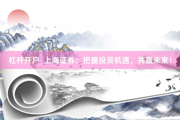 杠杆开户  上海证券：把握投资机遇，共赢未来！