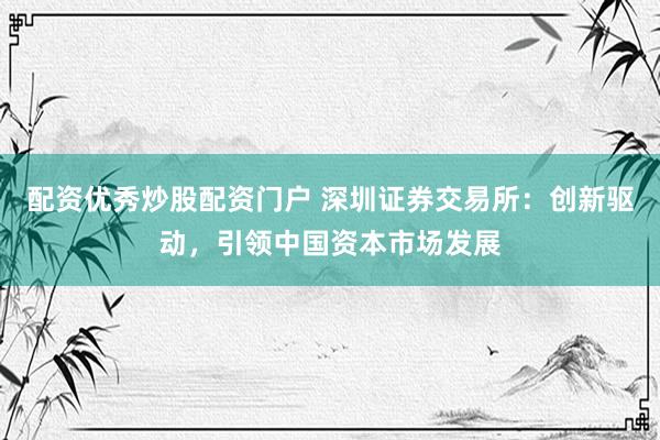 配资优秀炒股配资门户 深圳证券交易所：创新驱动，引领中国资本市场发展