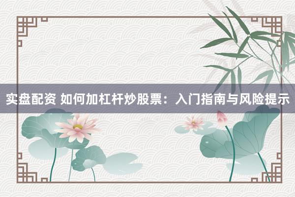 实盘配资 如何加杠杆炒股票：入门指南与风险提示