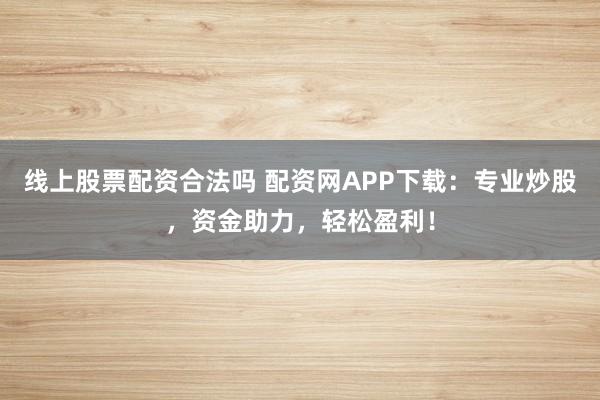 线上股票配资合法吗 配资网APP下载：专业炒股，资金助力，轻松盈利！