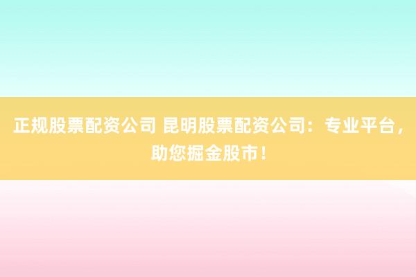 正规股票配资公司 昆明股票配资公司：专业平台，助您掘金股市！