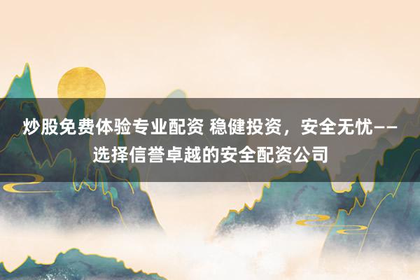 炒股免费体验专业配资 稳健投资，安全无忧——选择信誉卓越的安全配资公司