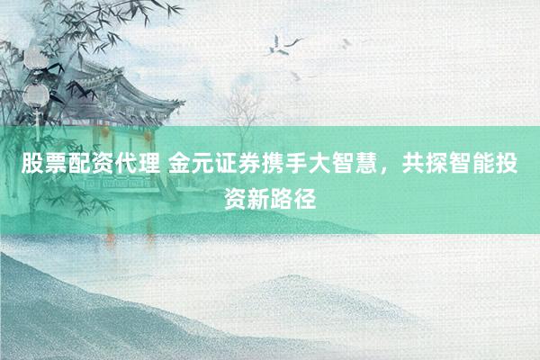 股票配资代理 金元证券携手大智慧，共探智能投资新路径
