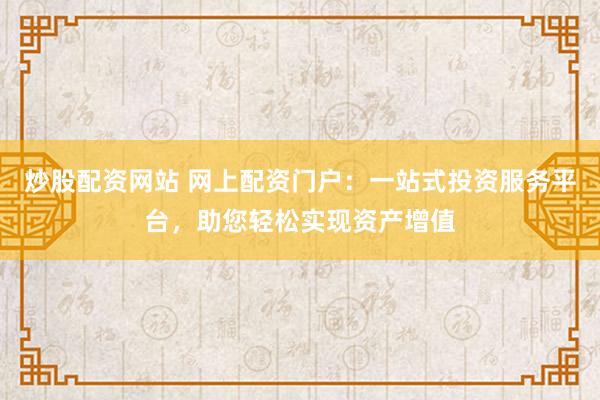 炒股配资网站 网上配资门户：一站式投资服务平台，助您轻松实现资产增值