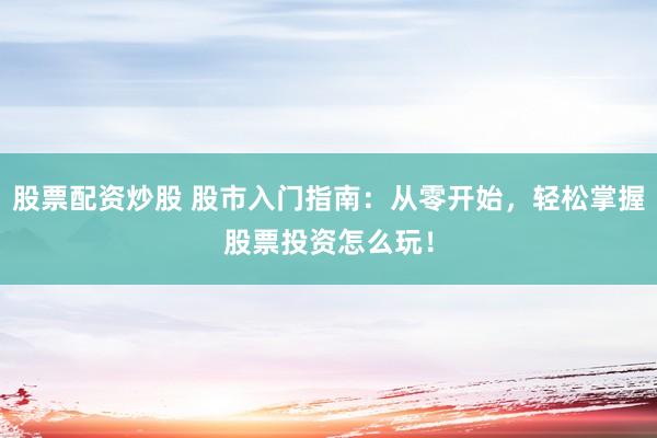 股票配资炒股 股市入门指南：从零开始，轻松掌握股票投资怎么玩！