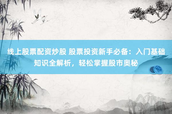 线上股票配资炒股 股票投资新手必备：入门基础知识全解析，轻松掌握股市奥秘