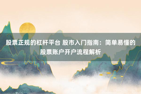 股票正规的杠杆平台 股市入门指南：简单易懂的股票账户开户流程解析