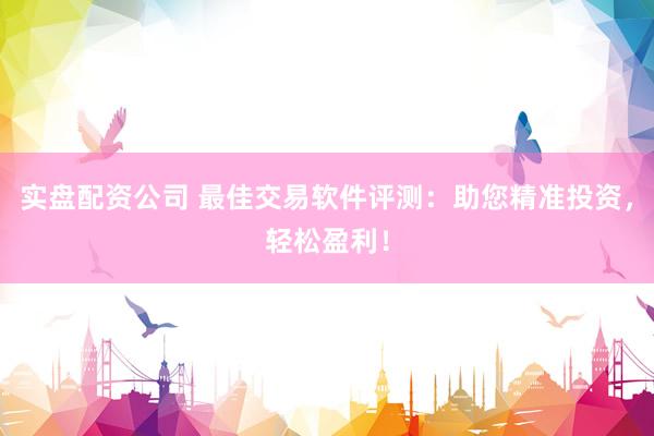 实盘配资公司 最佳交易软件评测：助您精准投资，轻松盈利！