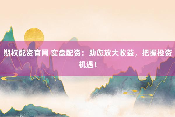 期权配资官网 实盘配资：助您放大收益，把握投资机遇！