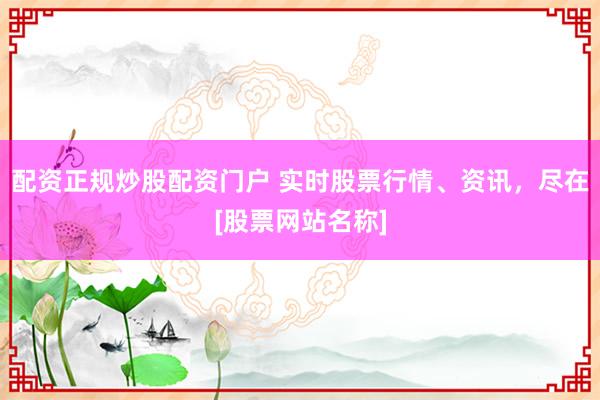 配资正规炒股配资门户 实时股票行情、资讯，尽在[股票网站名称]