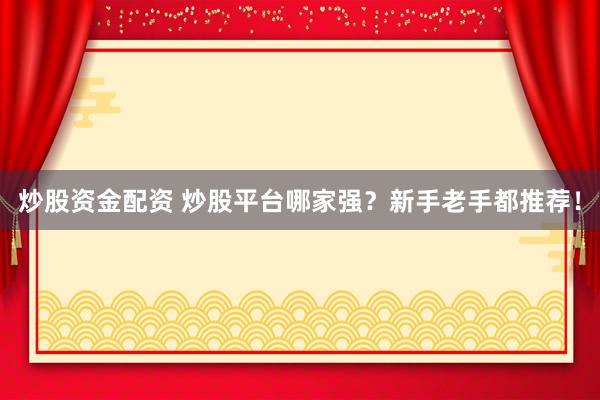 炒股资金配资 炒股平台哪家强？新手老手都推荐！