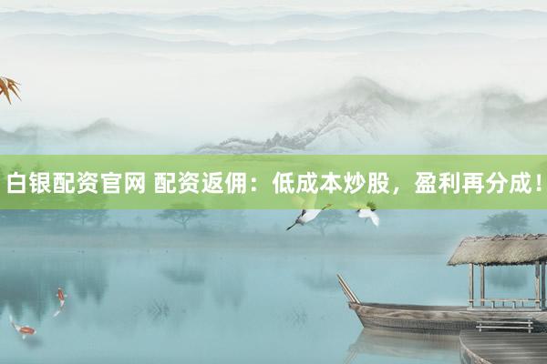 白银配资官网 配资返佣：低成本炒股，盈利再分成！