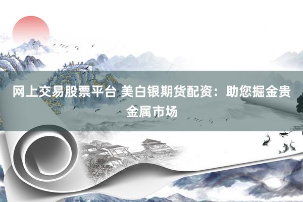 网上交易股票平台 美白银期货配资：助您掘金贵金属市场