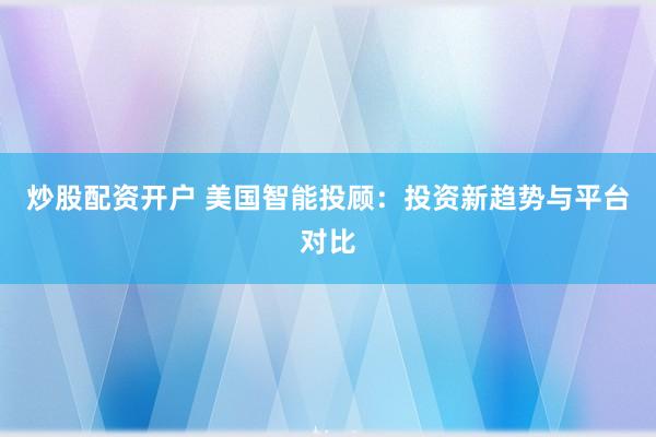 炒股配资开户 美国智能投顾：投资新趋势与平台对比