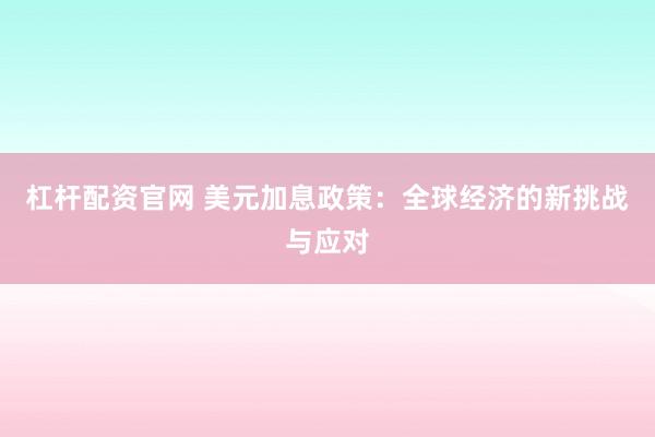 杠杆配资官网 美元加息政策：全球经济的新挑战与应对