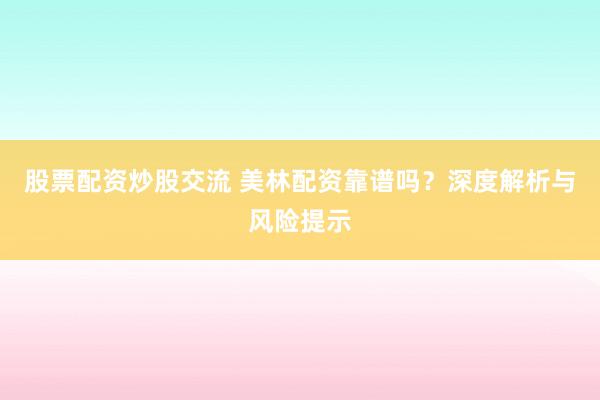 股票配资炒股交流 美林配资靠谱吗？深度解析与风险提示