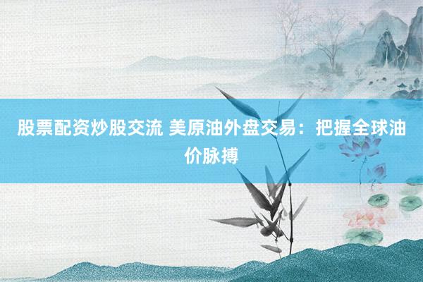 股票配资炒股交流 美原油外盘交易：把握全球油价脉搏