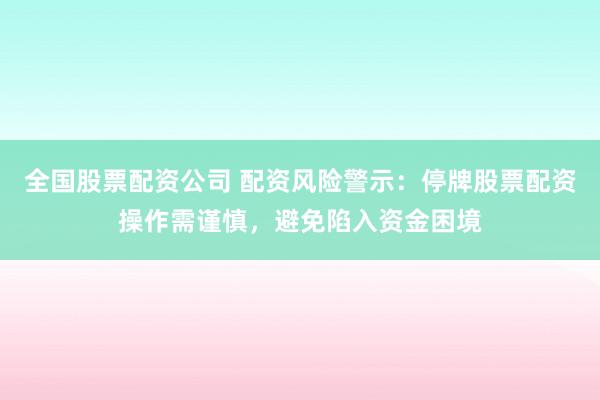 全国股票配资公司 配资风险警示：停牌股票配资操作需谨慎，避免陷入资金困境