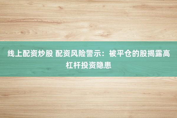 线上配资炒股 配资风险警示：被平仓的股揭露高杠杆投资隐患