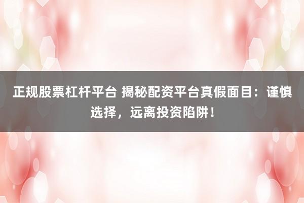 正规股票杠杆平台 揭秘配资平台真假面目：谨慎选择，远离投资陷阱！