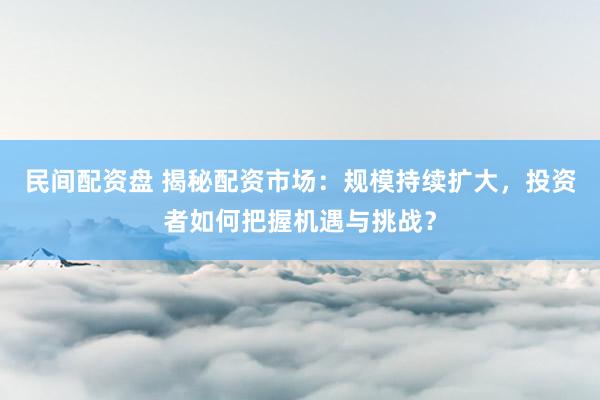 民间配资盘 揭秘配资市场：规模持续扩大，投资者如何把握机遇与挑战？