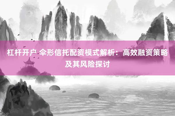 杠杆开户 伞形信托配资模式解析：高效融资策略及其风险探讨