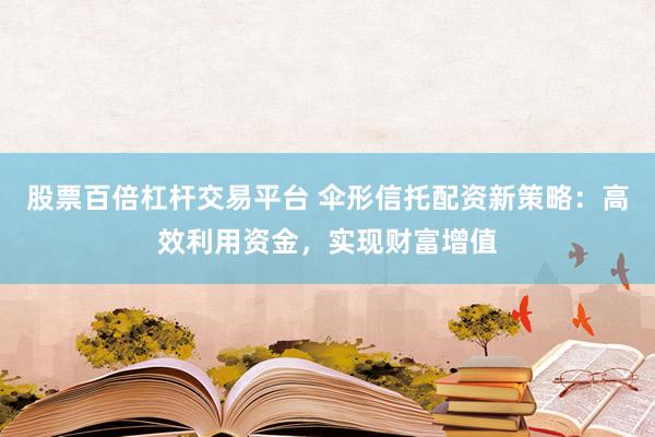 股票百倍杠杆交易平台 伞形信托配资新策略：高效利用资金，实现财富增值