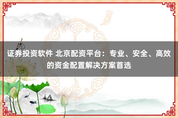 证券投资软件 北京配资平台：专业、安全、高效的资金配置解决方案首选
