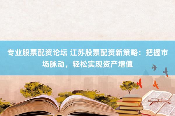 专业股票配资论坛 江苏股票配资新策略：把握市场脉动，轻松实现资产增值