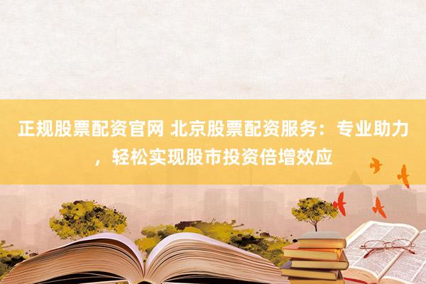 正规股票配资官网 北京股票配资服务：专业助力，轻松实现股市投资倍增效应