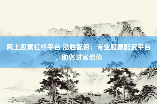 网上股票杠杆平台 泓胜配资：专业股票配资平台，助您财富增值