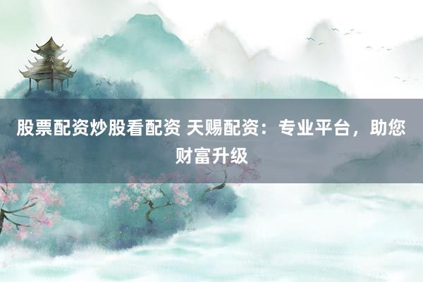 股票配资炒股看配资 天赐配资：专业平台，助您财富升级