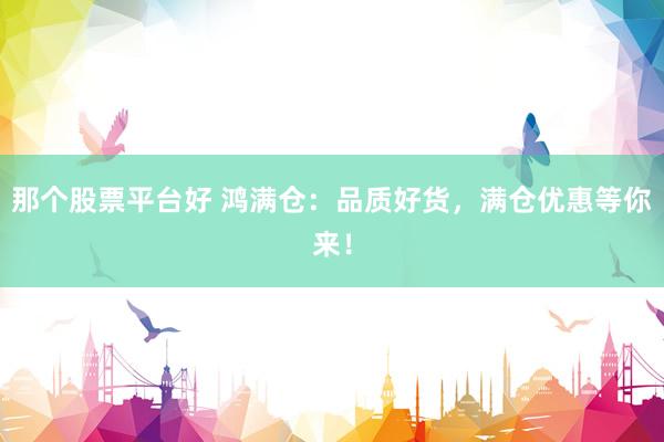 那个股票平台好 鸿满仓：品质好货，满仓优惠等你来！