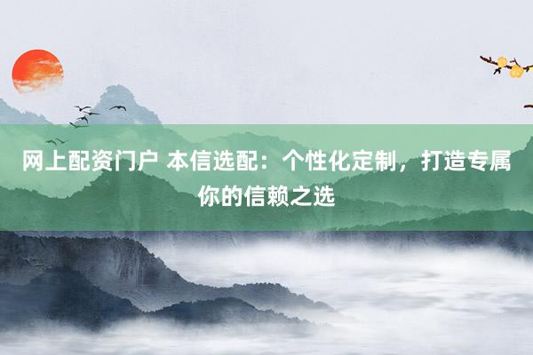 网上配资门户 本信选配：个性化定制，打造专属你的信赖之选