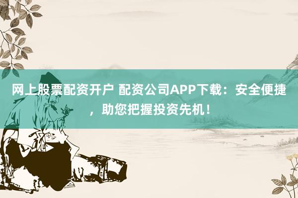 网上股票配资开户 配资公司APP下载：安全便捷，助您把握投资先机！