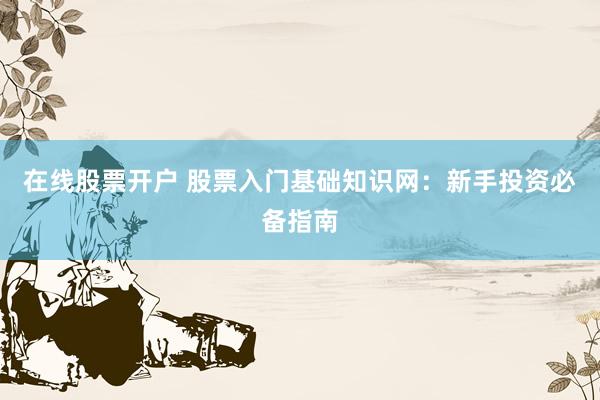 在线股票开户 股票入门基础知识网：新手投资必备指南