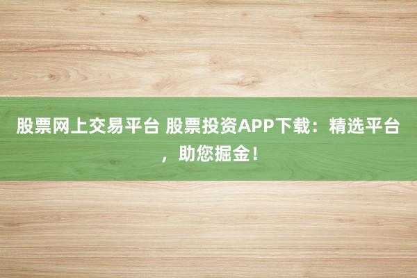 股票网上交易平台 股票投资APP下载：精选平台，助您掘金！