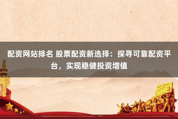 配资网站排名 股票配资新选择：探寻可靠配资平台，实现稳健投资增值