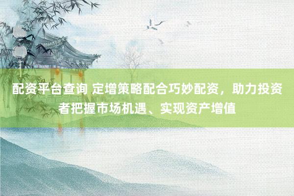 配资平台查询 定增策略配合巧妙配资，助力投资者把握市场机遇、实现资产增值